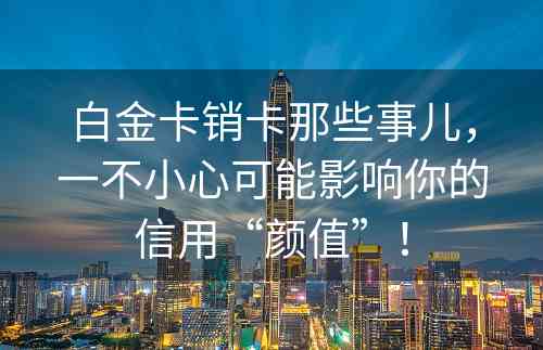 白金卡销卡那些事儿，一不小心可能影响你的信用“颜值”！