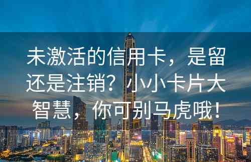 未激活的信用卡，是留还是注销？小小卡片大智慧，你可别马虎哦！