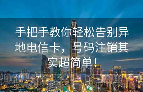 手把手教你轻松告别异地电信卡，号码注销其实超简单！