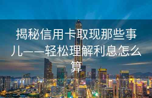 揭秘信用卡取现那些事儿——轻松理解利息怎么算