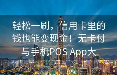 轻松一刷，信用卡里的钱也能变现金！无卡付与手机POS App大