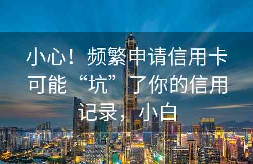 小心！频繁申请信用卡可能“坑”了你的信用记录，小白