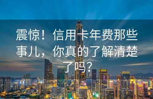 震惊！信用卡年费那些事儿，你真的了解清楚了吗？