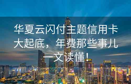 华夏云闪付主题信用卡大起底，年费那些事儿一文读懂！