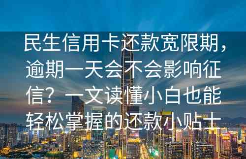 民生信用卡还款宽限期，逾期一天会不会影响征信？一文读懂小白也能轻松掌握的还款小贴士