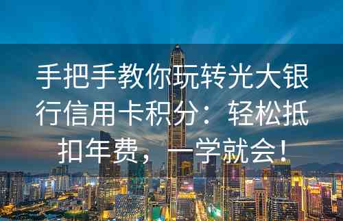 手把手教你玩转光大银行信用卡积分：轻松抵扣年费，一学就会！