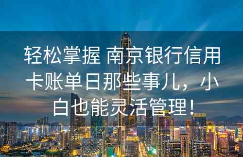 轻松掌握 南京银行信用卡账单日那些事儿，小白也能灵活管理！