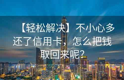 【轻松解决】不小心多还了信用卡，怎么把钱取回来呢？