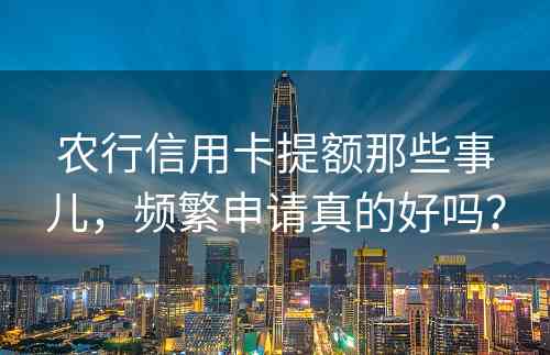 农行信用卡提额那些事儿，频繁申请真的好吗？