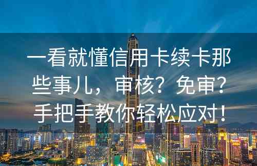 一看就懂信用卡续卡那些事儿，审核？免审？手把手教你轻松应对！