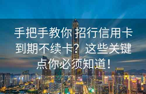 手把手教你 招行信用卡到期不续卡？这些关键点你必须知道！