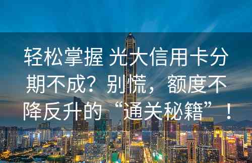 轻松掌握 光大信用卡分期不成？别慌，额度不降反升的“通关秘籍”！