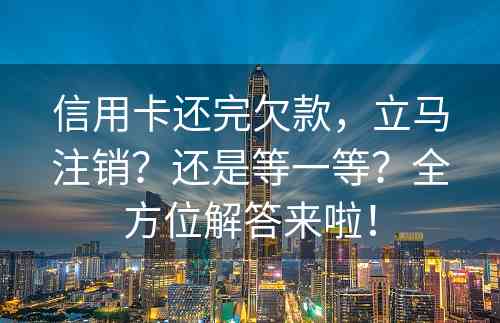 信用卡还完欠款，立马注销？还是等一等？全方位解答来啦！