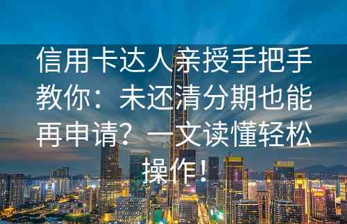 信用卡达人亲授手把手教你：未还清分期也能再申请？一文读懂轻松操作！