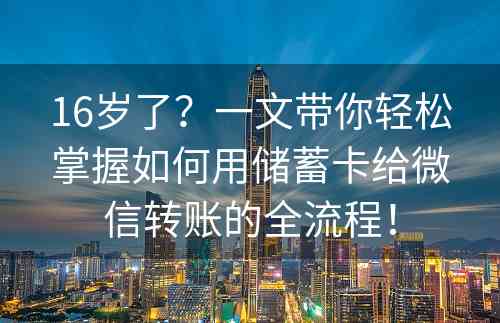 16岁了？一文带你轻松掌握如何用储蓄卡给微信转账的全流程！