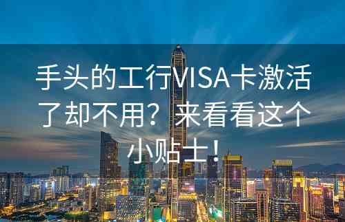 手头的工行VISA卡激活了却不用？来看看这个小贴士！