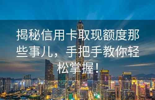 揭秘信用卡取现额度那些事儿，手把手教你轻松掌握！