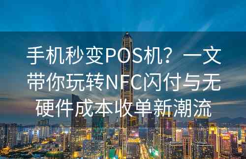 手机秒变POS机？一文带你玩转NFC闪付与无硬件成本收单新潮流