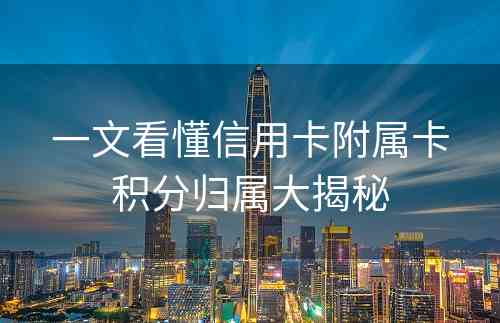 一文看懂信用卡附属卡积分归属大揭秘