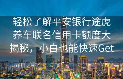 轻松了解平安银行途虎养车联名信用卡额度大揭秘，小白也能快速Get！