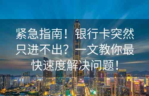 紧急指南！银行卡突然只进不出？一文教你最快速度解决问题！