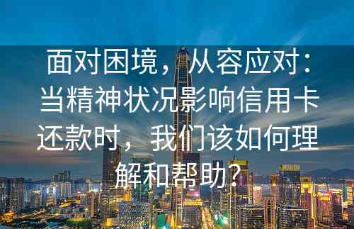 面对困境，从容应对：当精神状况影响信用卡还款时，我们该如何理解和帮助？