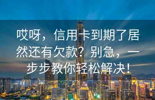 哎呀，信用卡到期了居然还有欠款？别急，一步步教你轻松解决！