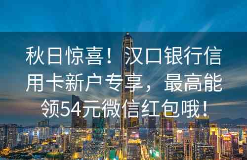 秋日惊喜！汉口银行信用卡新户专享，最高能领54元微信红包哦！