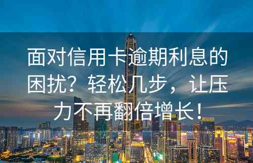 面对信用卡逾期利息的困扰？轻松几步，让压力不再翻倍增长！