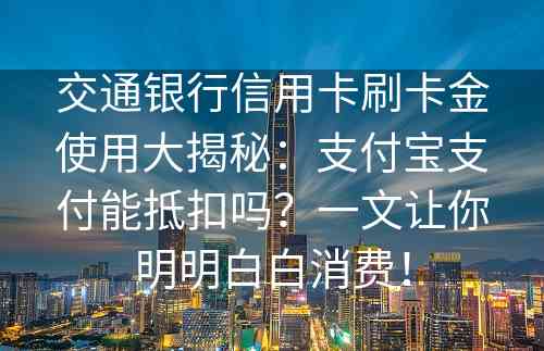 交通银行信用卡刷卡金使用大揭秘：支付宝支付能抵扣吗？一文让你明明白白消费！