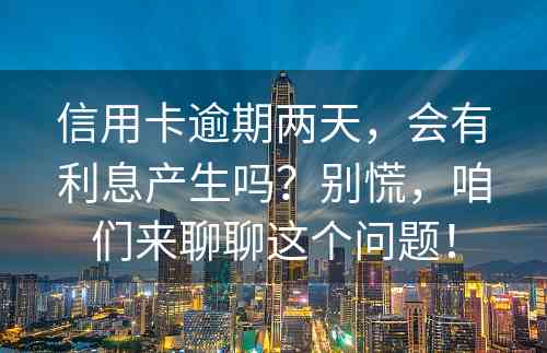 信用卡逾期两天，会有利息产生吗？别慌，咱们来聊聊这个问题！