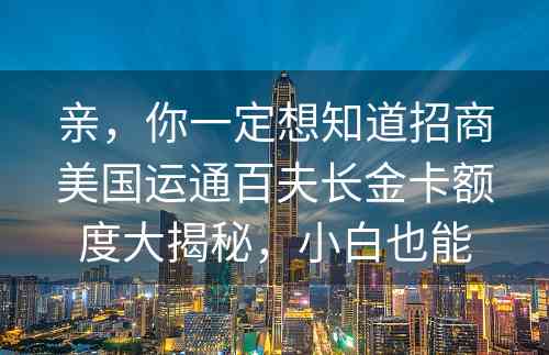 亲，你一定想知道招商美国运通百夫长金卡额度大揭秘，小白也能