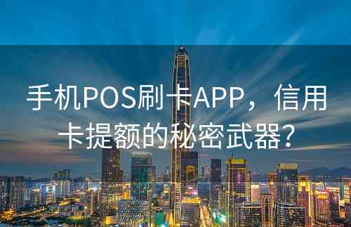 手机POS刷卡APP，信用卡提额的秘密武器？