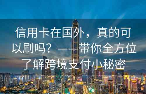 信用卡在国外，真的可以刷吗？——带你全方位了解跨境支付小秘密