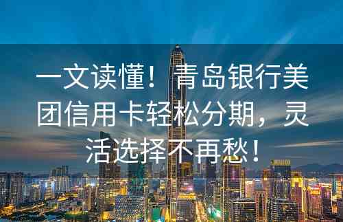 一文读懂！青岛银行美团信用卡轻松分期，灵活选择不再愁！