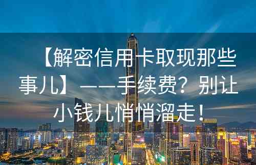 【解密信用卡取现那些事儿】——手续费？别让小钱儿悄悄溜走！