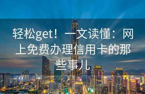 轻松get！一文读懂：网上免费办理信用卡的那些事儿