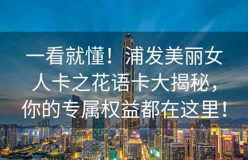 一看就懂！浦发美丽女人卡之花语卡大揭秘，你的专属权益都在这里！