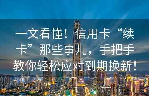 一文看懂！信用卡“续卡”那些事儿，手把手教你轻松应对到期换新！