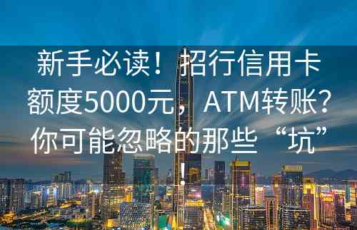 新手必读！招行信用卡额度5000元，ATM转账？你可能忽略的那些“坑”！