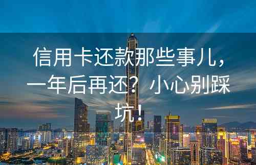 信用卡还款那些事儿，一年后再还？小心别踩坑！