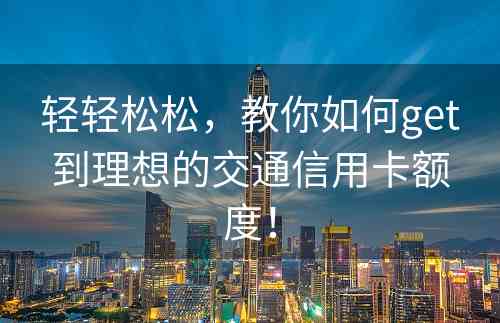 轻轻松松，教你如何get到理想的交通信用卡额度！