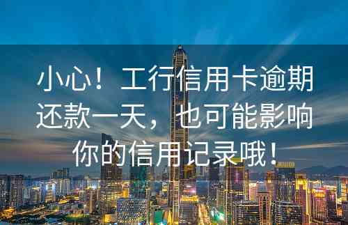 小心！工行信用卡逾期还款一天，也可能影响你的信用记录哦！