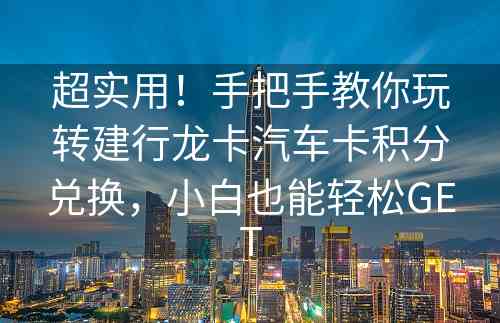 超实用！手把手教你玩转建行龙卡汽车卡积分兑换，小白也能轻松GET