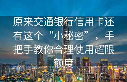 原来交通银行信用卡还有这个“小秘密”，手把手教你合理使用超限额度