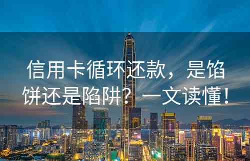 信用卡循环还款，是馅饼还是陷阱？一文读懂！