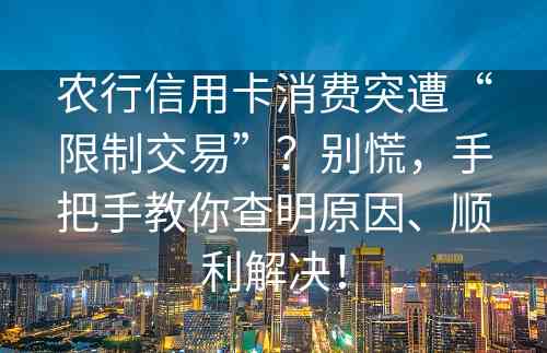 农行信用卡消费突遭“限制交易”？别慌，手把手教你查明原因、顺利解决！