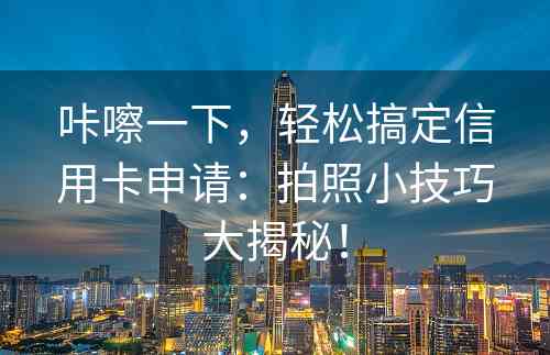 咔嚓一下，轻松搞定信用卡申请：拍照小技巧大揭秘！