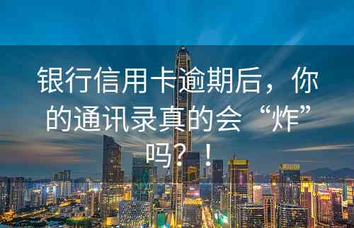 银行信用卡逾期后，你的通讯录真的会“炸”吗？！