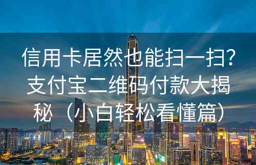 信用卡居然也能扫一扫？支付宝二维码付款大揭秘（小白轻松看懂篇）